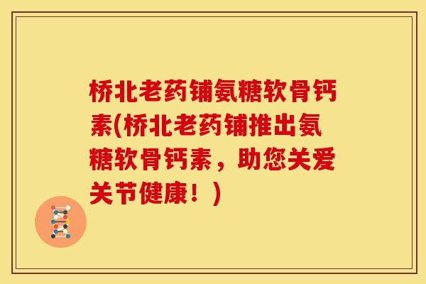 桥北老药铺氨糖软骨钙素(桥北老药铺推出氨糖软骨钙素，助您关爱关节健康！)