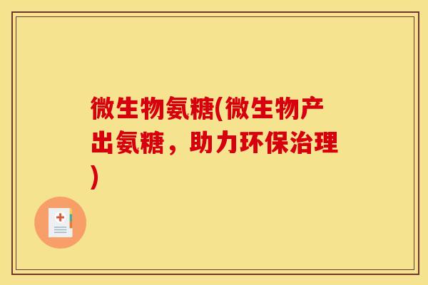 微生物氨糖(微生物产出氨糖，助力环保治理)