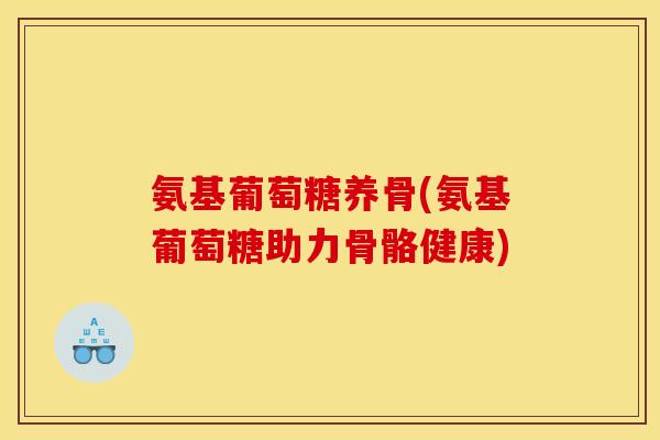 氨基葡萄糖养骨(氨基葡萄糖助力骨骼健康)