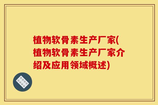 植物软骨素生产厂家(植物软骨素生产厂家介绍及应用领域概述)