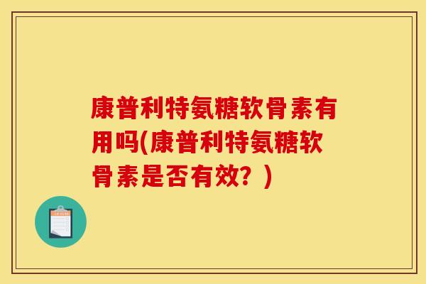 康普利特氨糖软骨素有用吗(康普利特氨糖软骨素是否有效？)