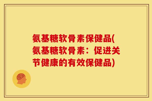 氨基糖软骨素保健品(氨基糖软骨素：促进关节健康的有效保健品)