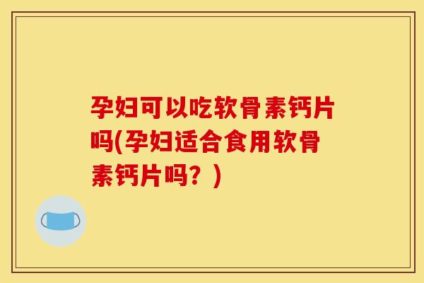 孕妇可以吃软骨素钙片吗(孕妇适合食用软骨素钙片吗?) 孕妇可以吃软骨素钙片吗(孕妇适合食用软骨素钙片吗?)