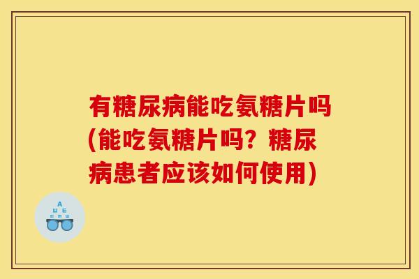 有能吃氨糖片吗(能吃氨糖片吗?患者应该如何使用) 有能吃氨糖片吗(能吃氨糖片吗?患者应该如何使用)