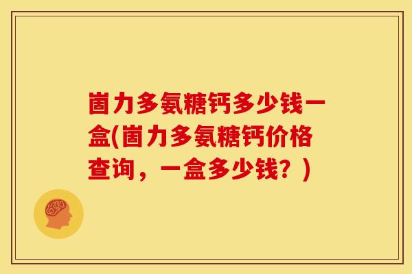 崮力多氨糖钙多少钱一盒(崮力多氨糖钙价格查询，一盒多少钱？)