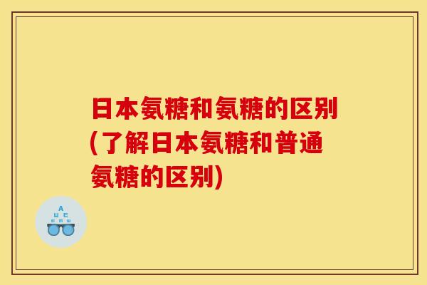 日本氨糖和氨糖的区别(了解日本氨糖和普通氨糖的区别)