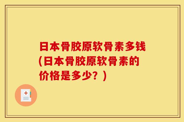 日本骨胶原软骨素多钱(日本骨胶原软骨素的价格是多少？)