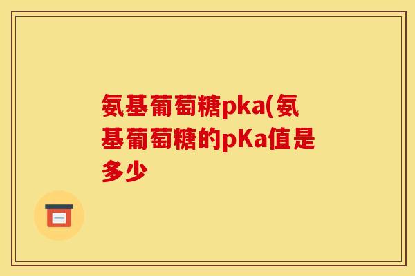 氨基葡萄糖pka(氨基葡萄糖的pKa值是多少 氨基葡萄糖pka(氨基葡萄糖的pKa值是多少