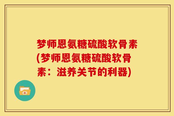 梦师恩氨糖硫酸软骨素(梦师恩氨糖硫酸软骨素：滋养关节的利器)