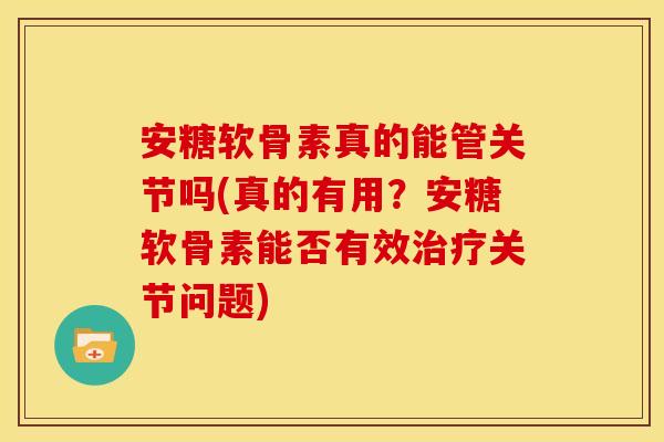安糖软骨素真的能管关节吗(真的有用？安糖软骨素能否有效治疗关节问题)