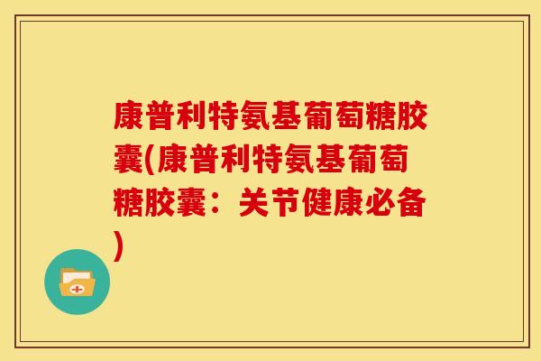康普利特氨基葡萄糖胶囊(康普利特氨基葡萄糖胶囊：关节健康必备)