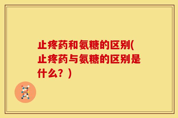 止疼药和氨糖的区别(止疼药与氨糖的区别是什么？)
