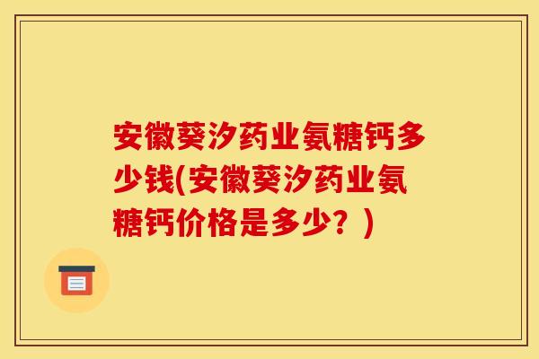 安徽葵汐药业氨糖钙多少钱(安徽葵汐药业氨糖钙价格是多少？)