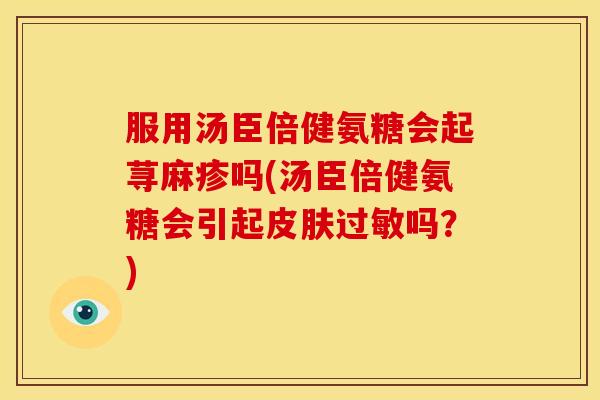 服用汤臣倍健氨糖会起荨麻疹吗(汤臣倍健氨糖会引起吗？)