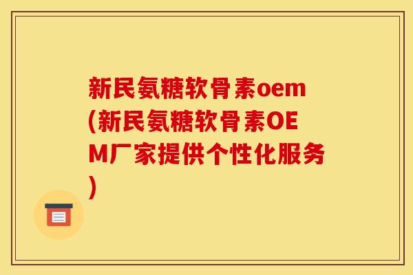新民氨糖软骨素oem(新民氨糖软骨素OEM厂家提供个性化服务) 新民氨糖软骨素oem(新民氨糖软骨素OEM厂家提供个性化服务)