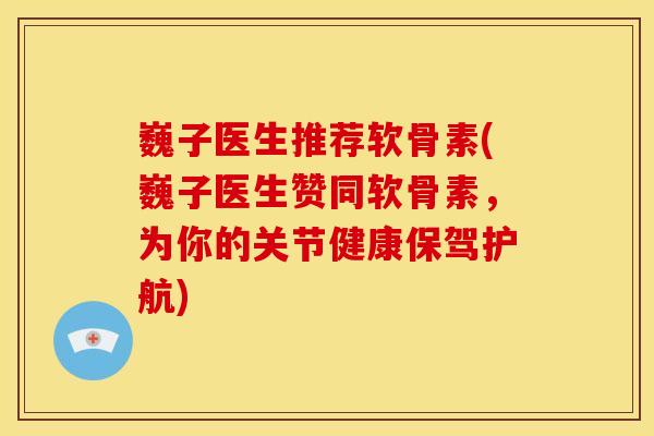巍子医生推荐软骨素(巍子医生赞同软骨素，为你的关节健康保驾护航)