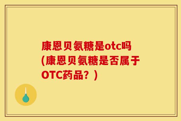 康恩贝氨糖是otc吗(康恩贝氨糖是否属于OTC药品？)
