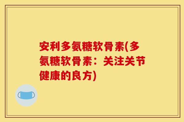 安利多氨糖软骨素(多氨糖软骨素：关注关节健康的良方)