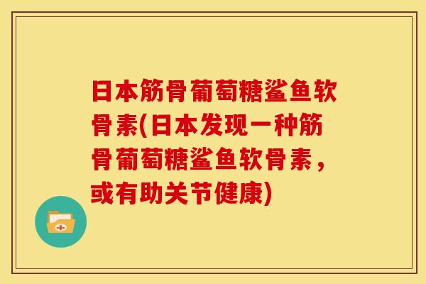 日本筋骨葡萄糖鲨鱼软骨素(日本发现一种筋骨葡萄糖鲨鱼软骨素，或有助关节健康)