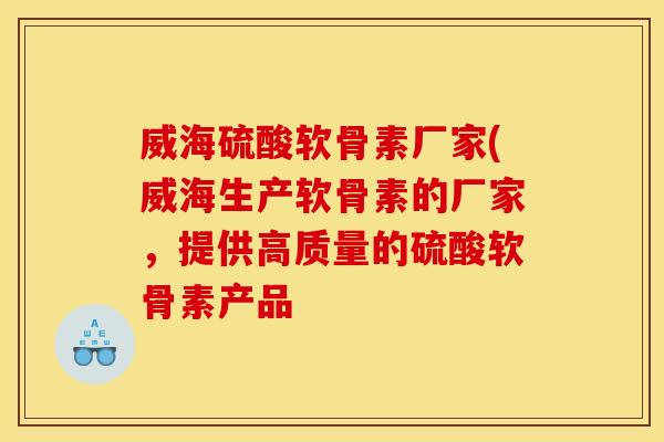 威海硫酸软骨素厂家(威海生产软骨素的厂家，提供高质量的硫酸软骨素产品