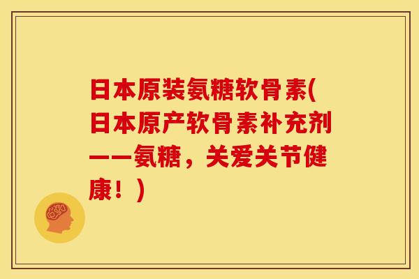 日本原装氨糖软骨素(日本原产软骨素补充剂——氨糖，关爱关节健康！)