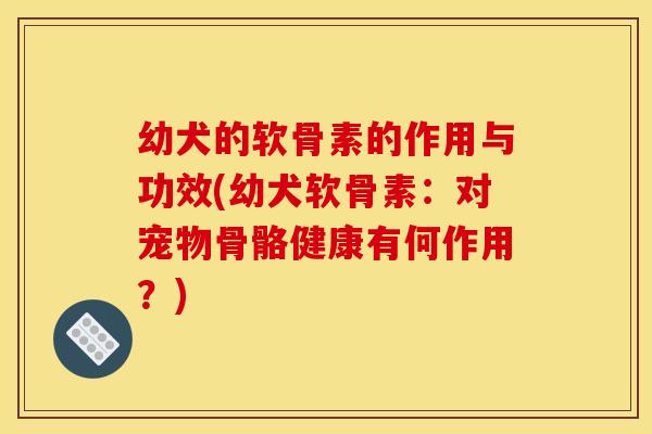 幼犬的软骨素的作用与功效(幼犬软骨素：对宠物骨骼健康有何作用？)