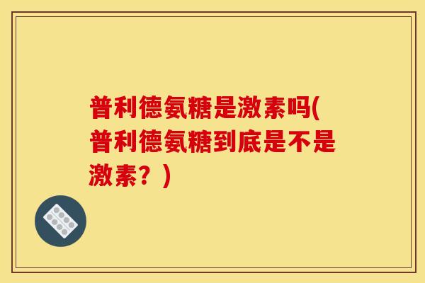 普利德氨糖是激素吗(普利德氨糖到底是不是激素?) 普利德氨糖是激素吗(普利德氨糖到底是不是激素?)