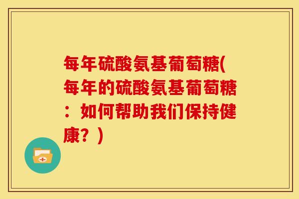 每年硫酸氨基葡萄糖(每年的硫酸氨基葡萄糖：如何帮助我们保持健康？)