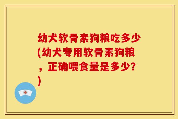 幼犬软骨素狗粮吃多少(幼犬专用软骨素狗粮,正确喂食量是多少?) 幼犬软骨素狗粮吃多少(幼犬专用软骨素狗粮,正确喂食量是多少?)