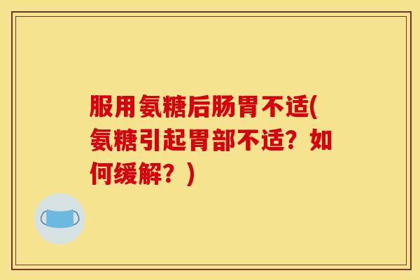 服用氨糖后肠胃不适(氨糖引起胃部不适?如何缓解?) 服用氨糖后肠胃不适(氨糖引起胃部不适?如何缓解?)