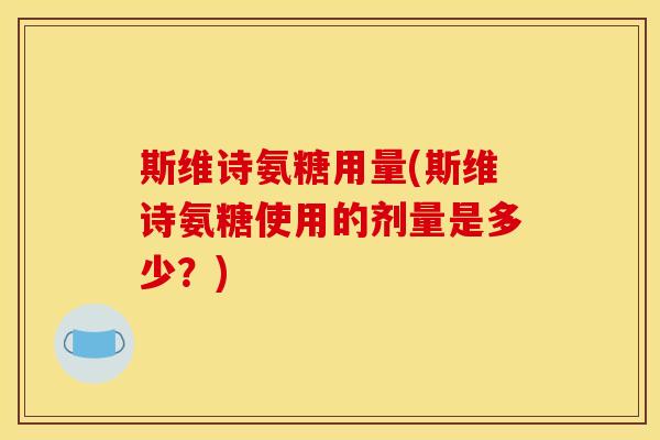 斯维诗氨糖用量(斯维诗氨糖使用的剂量是多少？)