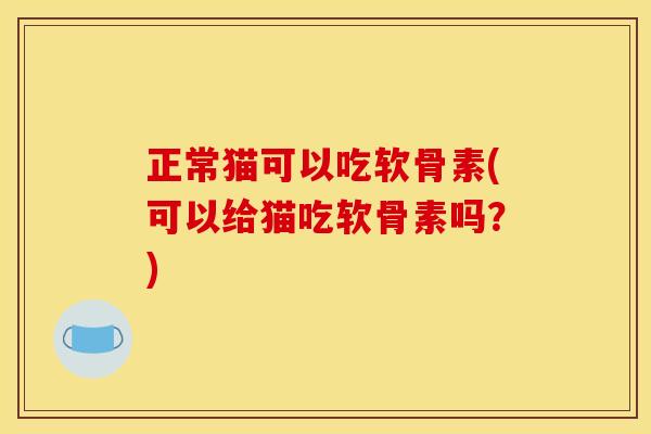 正常猫可以吃软骨素(可以给猫吃软骨素吗？)