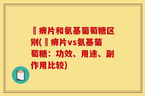 尪痹片和氨基葡萄糖区别(尪痹片vs氨基葡萄糖：功效、用途、副作用比较)