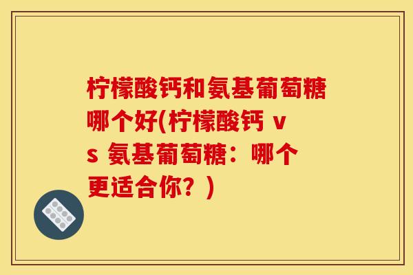 柠檬酸钙和氨基葡萄糖哪个好(柠檬酸钙 vs 氨基葡萄糖：哪个更适合你？)