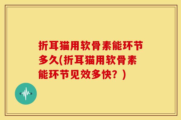 折耳猫用软骨素能环节多久(折耳猫用软骨素能环节见效多快？)