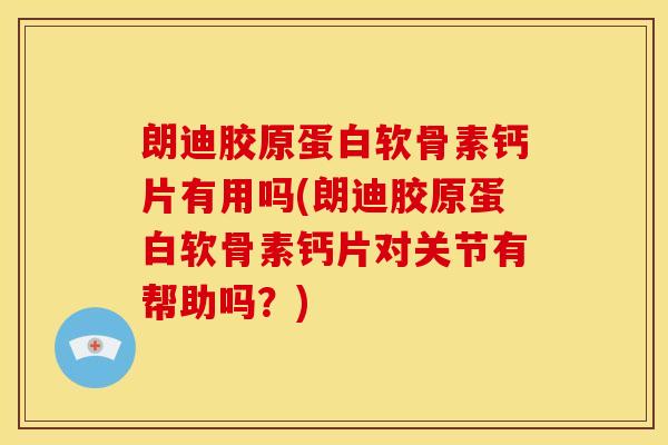 朗迪胶原蛋白软骨素钙片有用吗(朗迪胶原蛋白软骨素钙片对关节有帮助吗？)