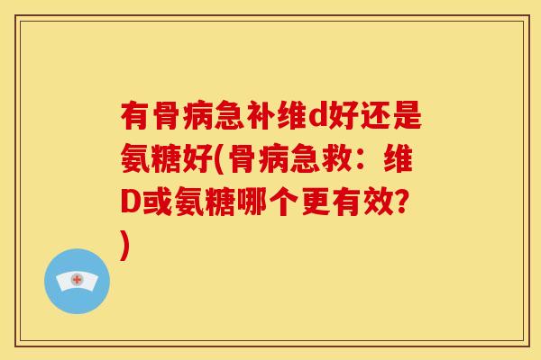 有骨病急补维d好还是氨糖好(骨病急救：维D或氨糖哪个更有效？)