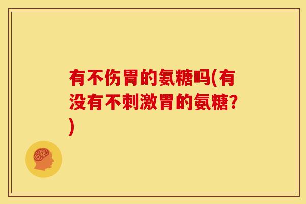 有不伤胃的氨糖吗(有没有不刺激胃的氨糖？)