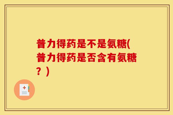 普力得药是不是氨糖(普力得药是否含有氨糖？)