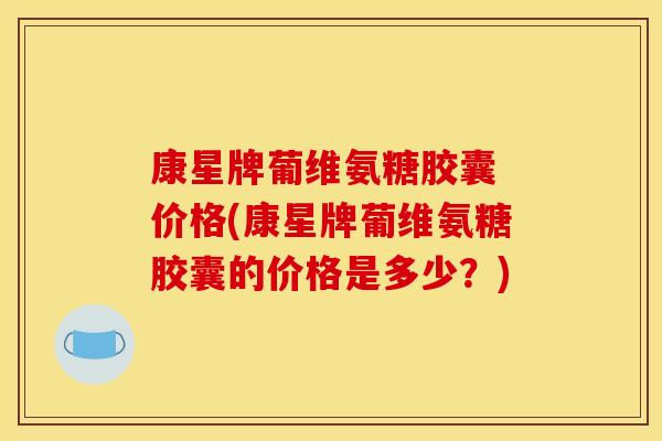 康星牌葡维氨糖胶囊 价格(康星牌葡维氨糖胶囊的价格是多少？)