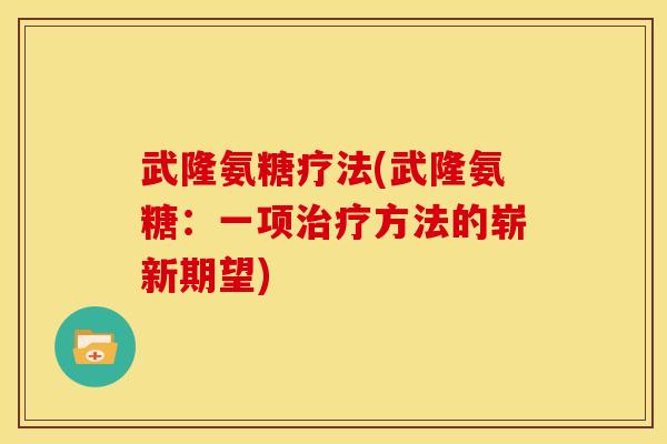 武隆氨糖疗法(武隆氨糖：一项治疗方法的崭新期望)