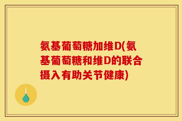 氨基葡萄糖加维D(氨基葡萄糖和维D的联合摄入有助关节健康)