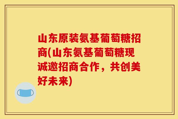 山东原装氨基葡萄糖招商(山东氨基葡萄糖现诚邀招商合作，共创美好未来)