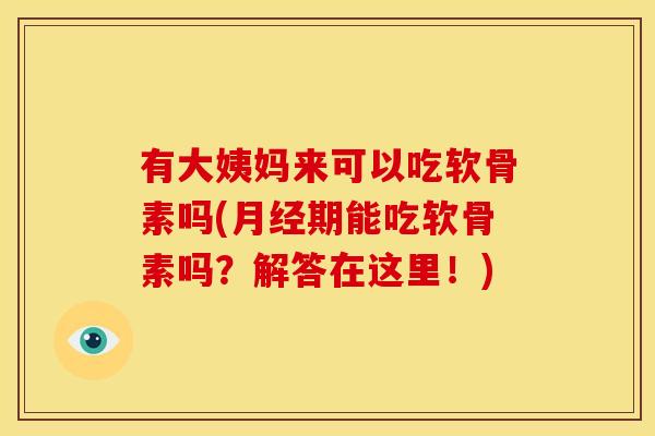 有大姨妈来可以吃软骨素吗(月经期能吃软骨素吗？解答在这里！)