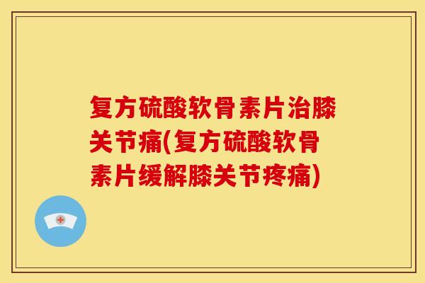 复方硫酸软骨素片治膝关节痛(复方硫酸软骨素片缓解膝关节疼痛)