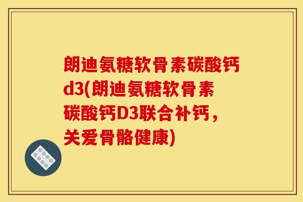 朗迪氨糖软骨素碳酸钙d3(朗迪氨糖软骨素碳酸钙D3联合补钙，关爱骨骼健康)