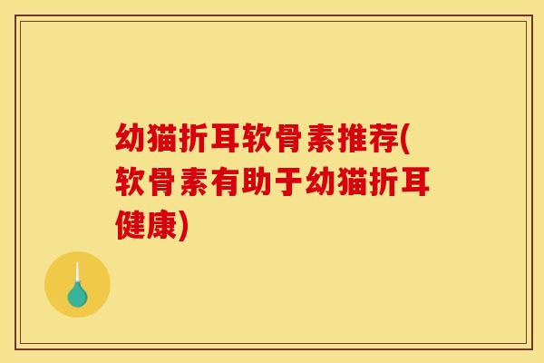 幼猫折耳软骨素推荐(软骨素有助于幼猫折耳健康)