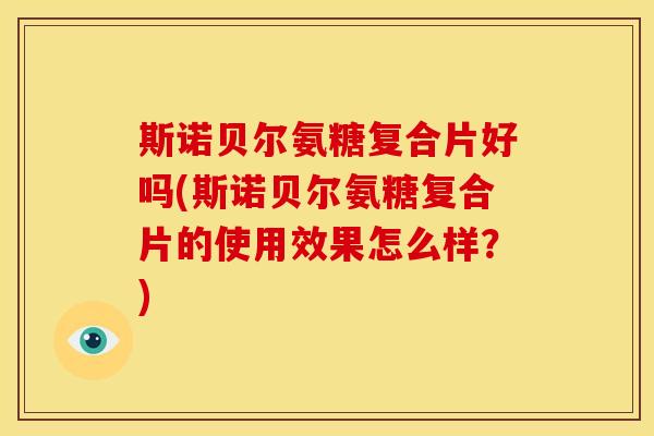 斯诺贝尔氨糖复合片好吗(斯诺贝尔氨糖复合片的使用效果怎么样?) 斯诺贝尔氨糖复合片好吗(斯诺贝尔氨糖复合片的使用效果怎么样?)