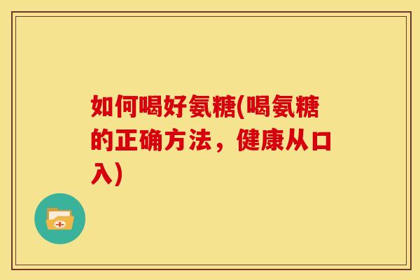如何喝好氨糖(喝氨糖的正确方法，健康从口入)