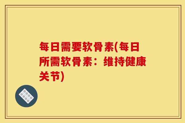 每日需要软骨素(每日所需软骨素：维持健康关节)